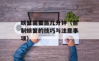 螃蟹需要蒸几分钟（蒸制螃蟹的技巧与注意事项）