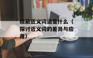 隐蔽近义词语是什么（探讨近义词的差异与应用）