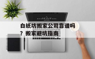 白纸坊搬家公司靠谱吗？搬家避坑指南