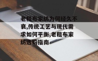 老粗布家纺为何经久不衰,传统工艺与现代需求如何平衡,老粗布家纺选购指南