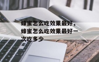 蜂蜜怎么吃效果最好，蜂蜜怎么吃效果最好一次吃多少