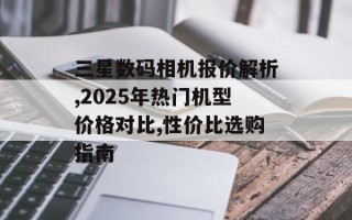 三星数码相机报价解析,2025年热门机型价格对比,性价比选购指南