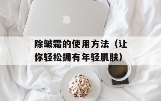 除皱霜的使用方法（让你轻松拥有年轻肌肤）