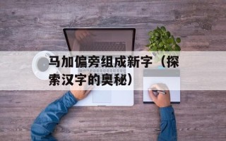 马加偏旁组成新字（探索汉字的奥秘）