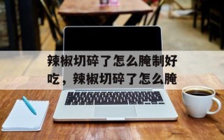 辣椒切碎了怎么腌制好吃，辣椒切碎了怎么腌