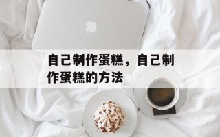 自己制作蛋糕，自己制作蛋糕的方法