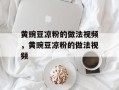 黄豌豆凉粉的做法视频，黄豌豆凉粉的做法视频