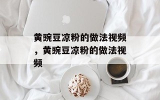 黄豌豆凉粉的做法视频，黄豌豆凉粉的做法视频