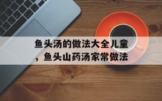 鱼头汤的做法大全儿童，鱼头山药汤家常做法