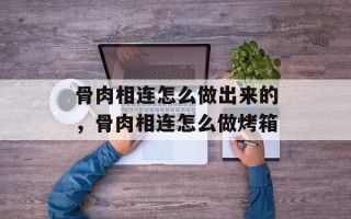 骨肉相连怎么做出来的，骨肉相连怎么做烤箱