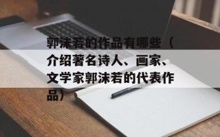 郭沫若的作品有哪些（介绍著名诗人、画家、文学家郭沫若的代表作品）