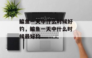 鳊鱼一天中什么时候好钓，鳊鱼一天中什么时候最好钓