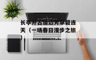 长亭外古道边芳草碧连天（一场春日漫步之旅）