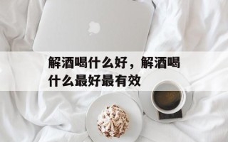 解酒喝什么好，解酒喝什么最好最有效