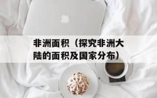 非洲面积（探究非洲大陆的面积及国家分布）