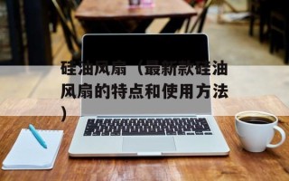 硅油风扇（最新款硅油风扇的特点和使用方法）