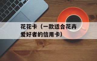 花花卡（一款适合花卉爱好者的信用卡）
