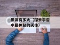 黑洞有多大（探索宇宙中最神秘的天体）