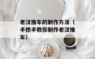 老汉推车的制作方法（手把手教你制作老汉推车）