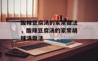 酸辣豆腐汤的家常做法，酸辣豆腐汤的家常胡辣汤做法