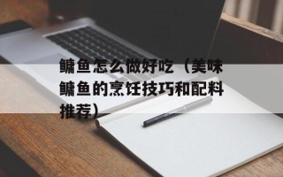 鳙鱼怎么做好吃（美味鳙鱼的烹饪技巧和配料推荐）