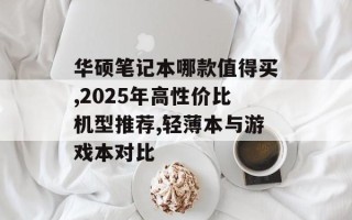 华硕笔记本哪款值得买,2025年高性价比机型推荐,轻薄本与游戏本对比