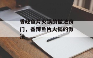 香辣鱼片火锅的做法窍门，香辣鱼片火锅的做法