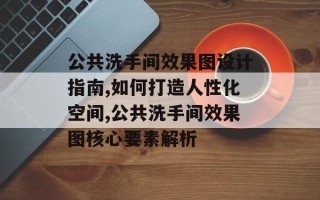 公共洗手间效果图设计指南,如何打造人性化空间,公共洗手间效果图核心要素解析