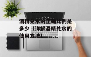酒精兑水的正确比例是多少（详解酒精兑水的使用方法）