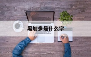 黑加多是什么字