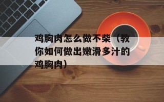 鸡胸肉怎么做不柴（教你如何做出嫩滑多汁的鸡胸肉）