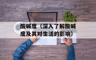 酸碱度（深入了解酸碱度及其对生活的影响）