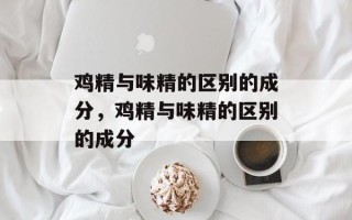 鸡精与味精的区别的成分，鸡精与味精的区别的成分