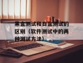 黑盒测试和白盒测试的区别（软件测试中的两种测试方法）