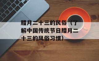 腊月二十三的民俗（了解中国传统节日腊月二十三的风俗习惯）