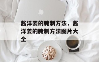 酱洋姜的腌制方法，酱洋姜的腌制方法图片大全