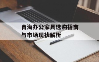青海办公家具选购指南与市场现状解析