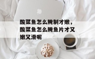 酸菜鱼怎么腌制才嫩，酸菜鱼怎么腌鱼片才又嫩又滑呢