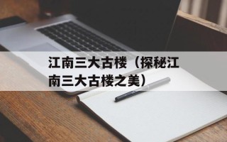 江南三大古楼（探秘江南三大古楼之美）