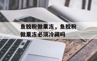 鱼胶粉做果冻，鱼胶粉做果冻必须冷藏吗