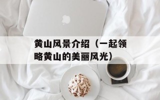 黄山风景介绍（一起领略黄山的美丽风光）