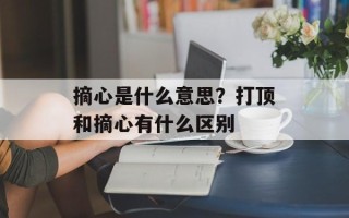 摘心是什么意思？打顶和摘心有什么区别