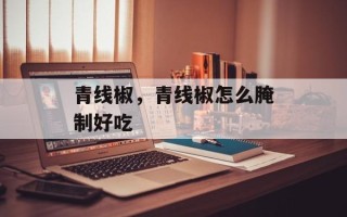 青线椒，青线椒怎么腌制好吃