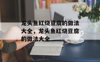 龙头鱼红烧豆腐的做法大全，龙头鱼红烧豆腐的做法大全