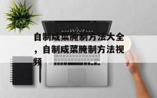 自制咸菜腌制方法大全，自制咸菜腌制方法视频