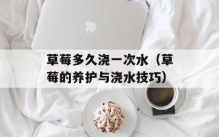 草莓多久浇一次水（草莓的养护与浇水技巧）