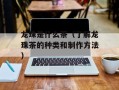 龙珠是什么茶（了解龙珠茶的种类和制作方法）