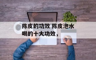 陈皮的功效 陈皮泡水喝的十大功效，