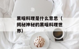 黑暗料理是什么意思（揭秘神秘的黑暗料理世界）