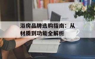 浴房品牌选购指南：从材质到功能全解析